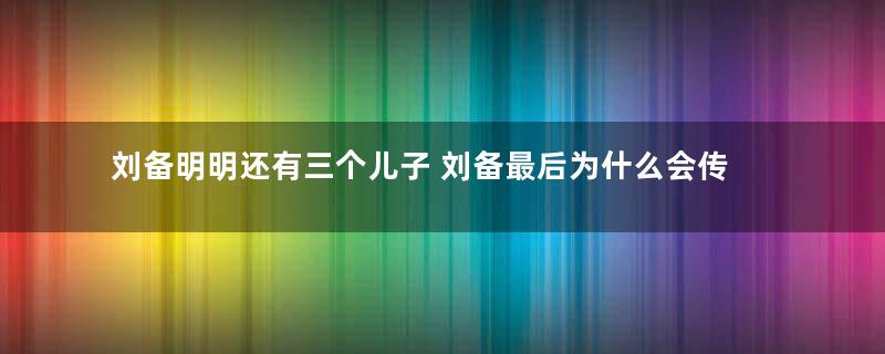 刘备明明还有三个儿子 刘备最后为什么会传位给刘禅